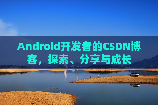 Android开发者的CSDN博客，探索、分享与成长